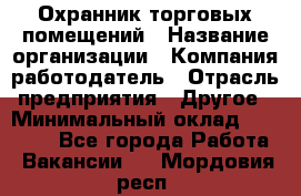 Охранник торговых помещений › Название организации ­ Компания-работодатель › Отрасль предприятия ­ Другое › Минимальный оклад ­ 22 000 - Все города Работа » Вакансии   . Мордовия респ.